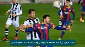 موعد مباراة برشلونة القادمة ضد ليفانتي والقنوات الناقلة لها بالتفصيل